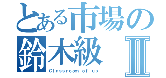 とある市場の鈴木級Ⅱ（Ｃｌａｓｓｒｏｏｍ ｏｆ ｕｓ）