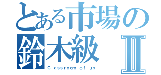 とある市場の鈴木級Ⅱ（Ｃｌａｓｓｒｏｏｍ ｏｆ ｕｓ）