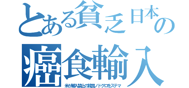 とある貧乏日本の癌食輸入（米が輸入禁止の韓国ノドグロをステマ）