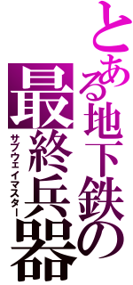 とある地下鉄の最終兵器（サブウェイマスター）