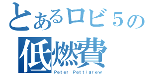 とあるロビ５の低燃費（Ｐｅｔｅｒ Ｐｅｔｔｉｇｒｅｗ）