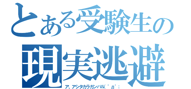 とある受験生の現実逃避（ア、アシタカラガンバル（゜д゜；）