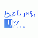 とあるＬＩＮＥのリツ（クソ野郎）