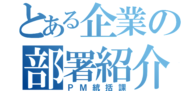 とある企業の部署紹介（ＰＭ統括課）