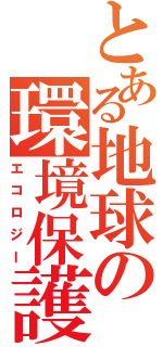 とある地球の環境保護（エコロジー）