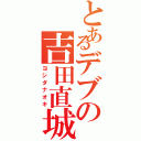 とあるデブの吉田直城（ヨシダナオキ）