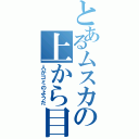 とあるムスカの上から目線（人がゴミのようだ）