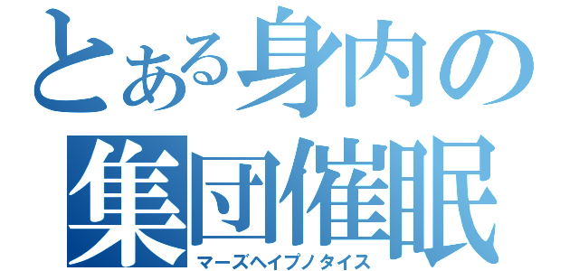 とある身内の集団催眠（マーズヘイプノタイス）