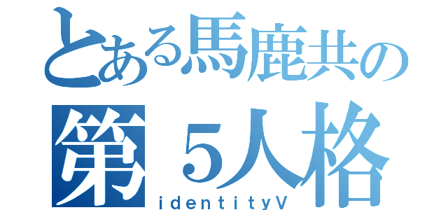 とある馬鹿共の第５人格（ｉｄｅｎｔｉｔｙⅤ）