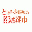 とある水銀燈の雑談都市（ざつだんとし）