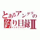 とあるアングラの釣り目録Ⅱ（インデックス）