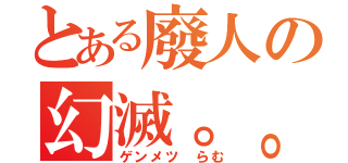 とある廢人の幻滅。。（ゲンメツ らむ）