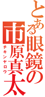 とある眼鏡の市原真太郎（チキンヤロウ）