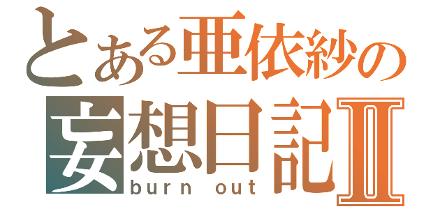 とある亜依紗の妄想日記Ⅱ（ｂｕｒｎ ｏｕｔ）