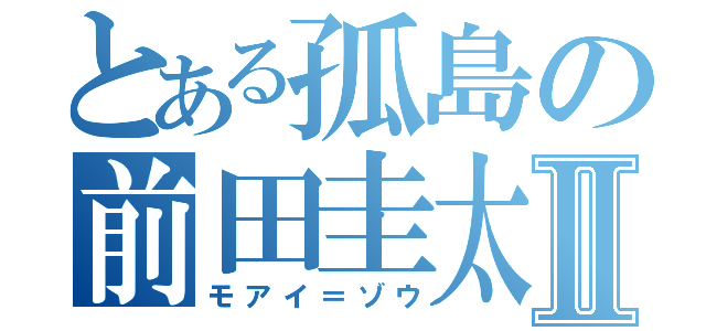 とある孤島の前田圭太Ⅱ（モアイ＝ゾウ）