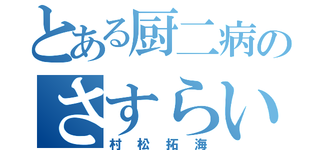 とある厨二病のさすらいの人（村松拓海）