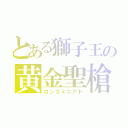 とある獅子王の黄金聖槍（ロンゴミニアド）