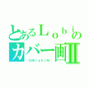 とあるＬｏｂｉのカバー画Ⅱ（࿇ＯＮｉｓｈｉＮ࿇）