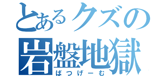 とあるクズの岩盤地獄（ばつげーむ）