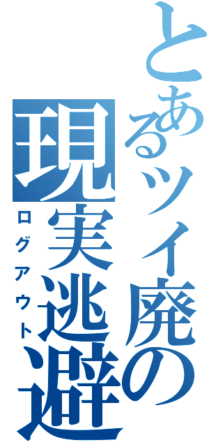 とあるツイ廃の現実逃避（ログアウト）