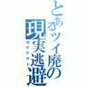 とあるツイ廃の現実逃避（ログアウト）