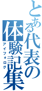 とある代表の体験記集（アイフォログ）