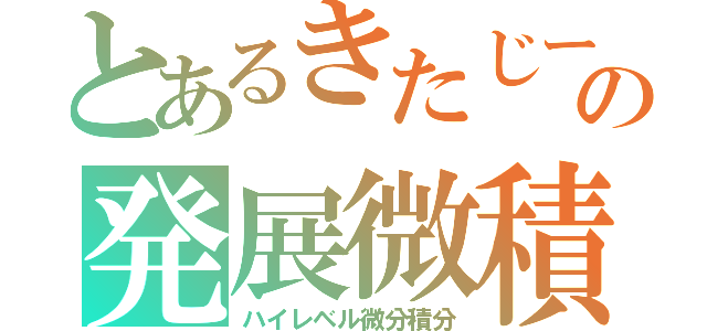 とあるきたじーの発展微積（ハイレベル微分積分）