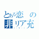 とある恋の非リア充（（・∀・））