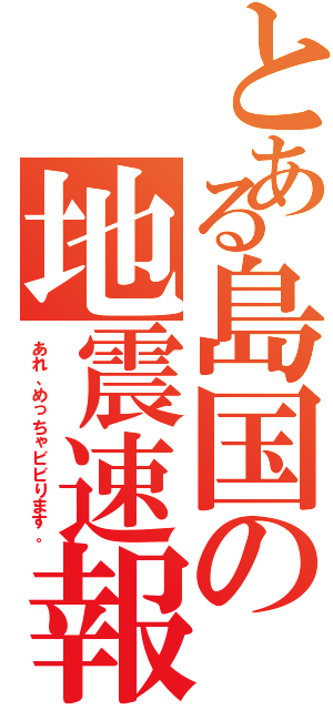 とある島国の地震速報（あれ、めっちゃビビります。）