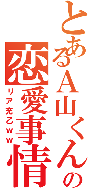 とあるＡ山くんの恋愛事情（リア充乙ｗｗ）