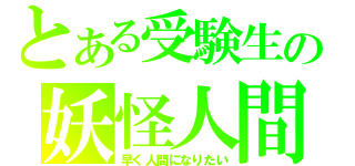 とある受験生の妖怪人間（早く人間になりたい）