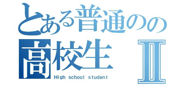 とある普通のの高校生Ⅱ（Ｈｉｇｈ ｓｃｈｏｏｌ ｓｔｕｄｅｎｔ）