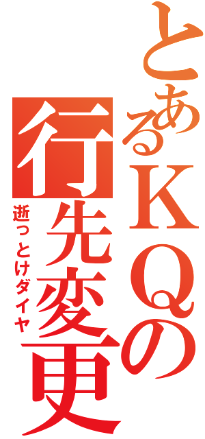 とあるＫＱの行先変更（逝っとけダイヤ）