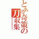 とある奇策の刀収集（かたながたり）