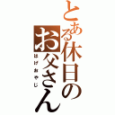 とある休日のお父さん（はげおやじ）