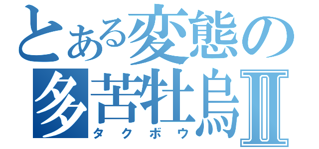 とある変態の多苦牡烏Ⅱ（タクボウ）