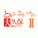 とある２年Ｅ組の大久保Ⅱ（協調性０のアルゴン）