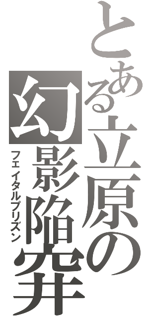 とある立原の幻影陥穽（フェイタルプリズン）