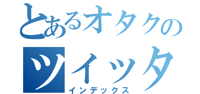 とあるオタクのツイッター（インデックス）