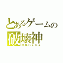 とあるゲームの破壊神（足臭じょじょ）