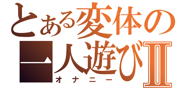 とある変体の一人遊びⅡ（オナニー）