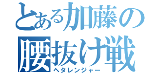 とある加藤の腰抜け戦隊（ヘタレンジャー）