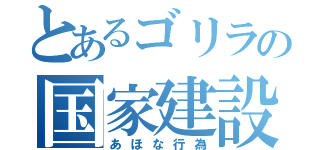 とあるゴリラの国家建設（あほな行為）