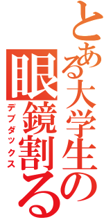 とある大学生の眼鏡割る（デブダックス）