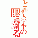 とある大学生の眼鏡割る（デブダックス）