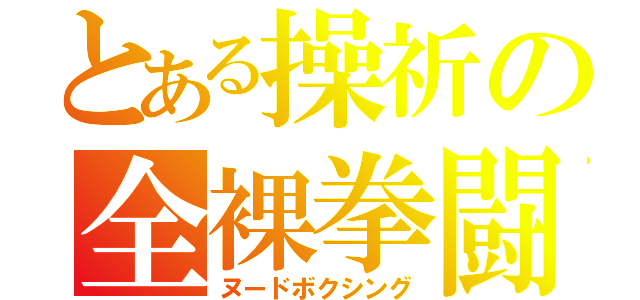 とある操祈の全裸拳闘（ヌードボクシング）