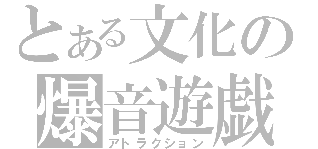 とある文化の爆音遊戯（アトラクション）