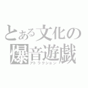 とある文化の爆音遊戯（アトラクション）