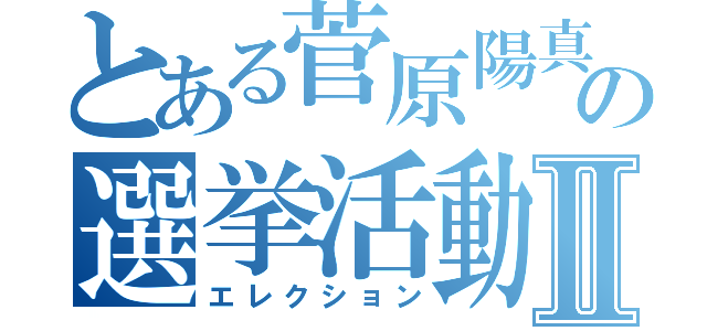 とある菅原陽真の選挙活動Ⅱ（エレクション）