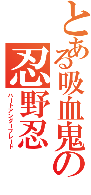 とある吸血鬼の忍野忍（ハートアンダーブレード）